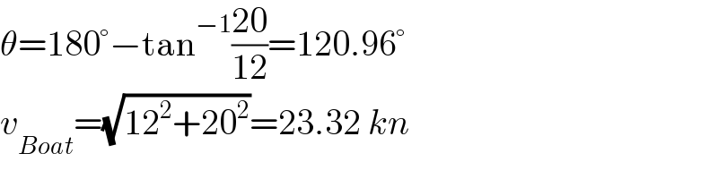 θ=180°−tan^(−1) ((20)/(12))=120.96°  v_(Boat) =(√(12^2 +20^2 ))=23.32 kn  
