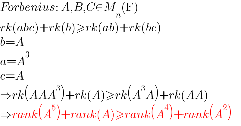 Forbenius: A,B,C∈M_n (F)  rk(abc)+rk(b)≥rk(ab)+rk(bc)  b=A  a=A^3   c=A  ⇒rk(AAA^3 )+rk(A)≥rk(A^3 A)+rk(AA)  ⇒rank(A^5 )+rank(A)≥rank(A^4 )+rank(A^2 )  