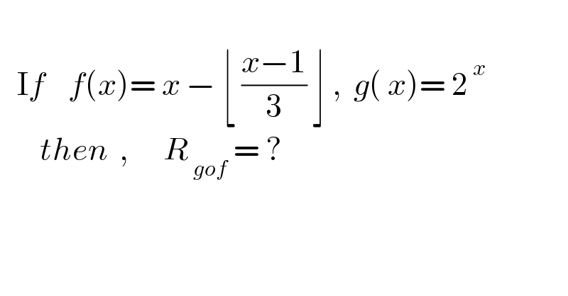      If    f(x)= x − ⌊ ((x−1)/3) ⌋ ,  g( x)= 2^( x)          then  ,      R_( gof)  = ?  