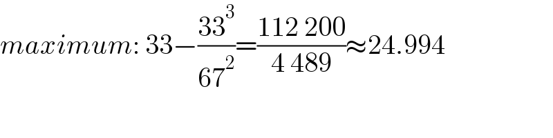 maximum: 33−((33^3 )/(67^2 ))=((112 200)/(4 489))≈24.994  