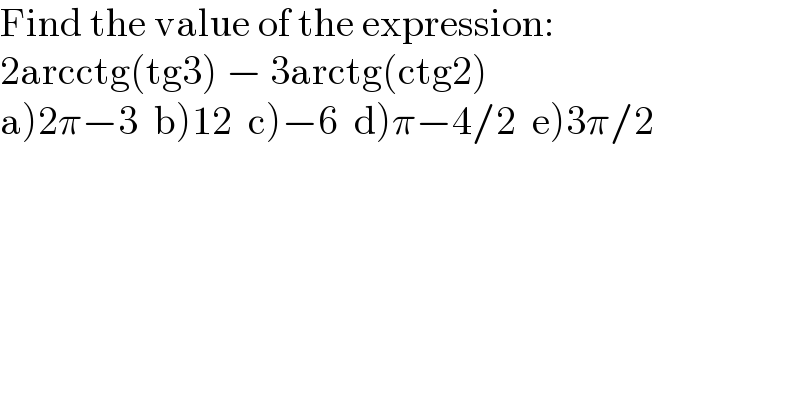 Find the value of the expression:  2arcctg(tg3) − 3arctg(ctg2)  a)2π−3  b)12  c)−6  d)π−4/2  e)3π/2  