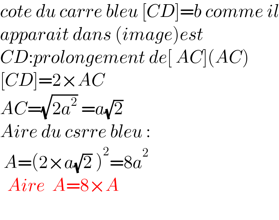 cote du carre bleu [CD]=b comme il  apparait dans (image)est  CD:prolongement de[ AC](AC)  [CD]=2×AC  AC=(√(2a^2 )) =a(√2)      Aire du csrre bleu :   A=(2×a(√2) )^2 =8a^2     Aire  A=8×A    