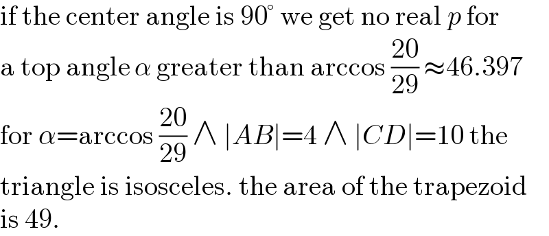 if the center angle is 90° we get no real p for  a top angle α greater than arccos ((20)/(29)) ≈46.397  for α=arccos ((20)/(29)) ∧ ∣AB∣=4 ∧ ∣CD∣=10 the  triangle is isosceles. the area of the trapezoid  is 49.  