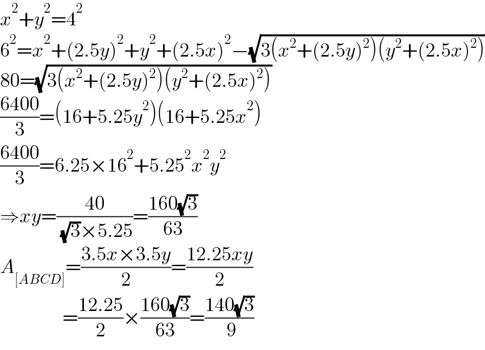 x^2 +y^2 =4^2   6^2 =x^2 +(2.5y)^2 +y^2 +(2.5x)^2 −(√(3(x^2 +(2.5y)^2 )(y^2 +(2.5x)^2 )))  80=(√(3(x^2 +(2.5y)^2 )(y^2 +(2.5x)^2 )))  ((6400)/3)=(16+5.25y^2 )(16+5.25x^2 )  ((6400)/3)=6.25×16^2 +5.25^2 x^2 y^2   ⇒xy=((40)/( (√3)×5.25))=((160(√3))/(63))  A_([ABCD]) =((3.5x×3.5y)/2)=((12.25xy)/2)                  =((12.25)/2)×((160(√3))/(63))=((140(√3))/( 9))  