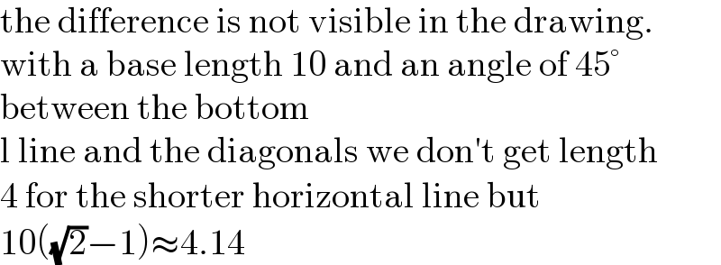 the difference is not visible in the drawing.  with a base length 10 and an angle of 45°  between the bottom  l line and the diagonals we don′t get length  4 for the shorter horizontal line but  10((√2)−1)≈4.14  