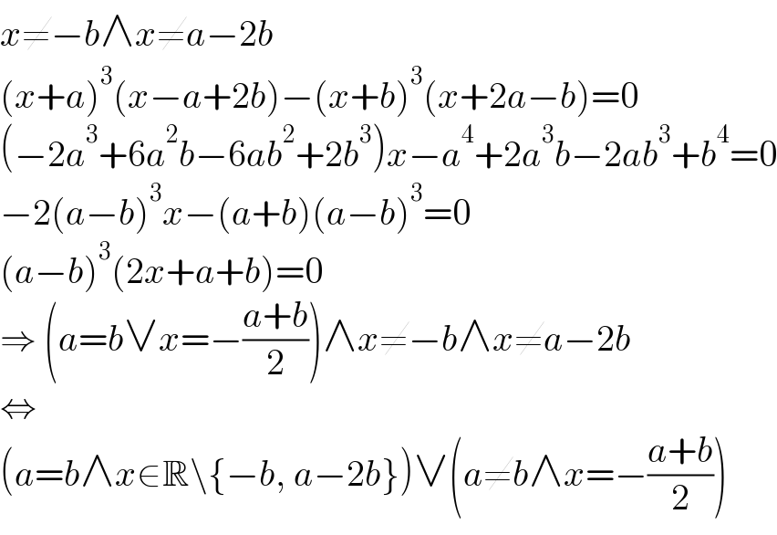 x≠−b∧x≠a−2b  (x+a)^3 (x−a+2b)−(x+b)^3 (x+2a−b)=0  (−2a^3 +6a^2 b−6ab^2 +2b^3 )x−a^4 +2a^3 b−2ab^3 +b^4 =0  −2(a−b)^3 x−(a+b)(a−b)^3 =0  (a−b)^3 (2x+a+b)=0  ⇒ (a=b∨x=−((a+b)/2))∧x≠−b∧x≠a−2b  ⇔  (a=b∧x∈R\{−b, a−2b})∨(a≠b∧x=−((a+b)/2))  
