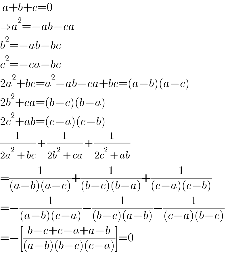  a+b+c=0  ⇒a^2 =−ab−ca  b^2 =−ab−bc  c^2 =−ca−bc  2a^2 +bc=a^2 −ab−ca+bc=(a−b)(a−c)  2b^2 +ca=(b−c)(b−a)  2c^2 +ab=(c−a)(c−b)  (1/(2a^2  + bc)) + (1/(2b^2  + ca)) + (1/(2c^2  + ab))  =(1/((a−b)(a−c)))+(1/((b−c)(b−a)))+(1/((c−a)(c−b)))  =−(1/((a−b)(c−a)))−(1/((b−c)(a−b)))−(1/((c−a)(b−c)))  =−[((b−c+c−a+a−b)/((a−b)(b−c)(c−a)))]=0  