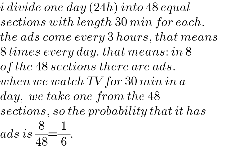 i divide one day (24h) into 48 equal  sections with length 30 min for each.  the ads come every 3 hours, that means  8 times every day. that means: in 8  of the 48 sections there are ads.   when we watch TV for 30 min in a   day,  we take one from the 48   sections, so the probability that it has   ads is (8/(48))=(1/6).  