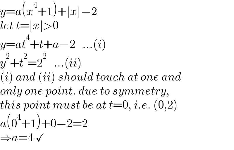 y=a(x^4 +1)+∣x∣−2  let t=∣x∣>0  y=at^4 +t+a−2   ...(i)  y^2 +t^2 =2^2    ...(ii)  (i) and (ii) should touch at one and  only one point. due to symmetry,   this point must be at t=0, i.e. (0,2)  a(0^4 +1)+0−2=2  ⇒a=4 ✓  