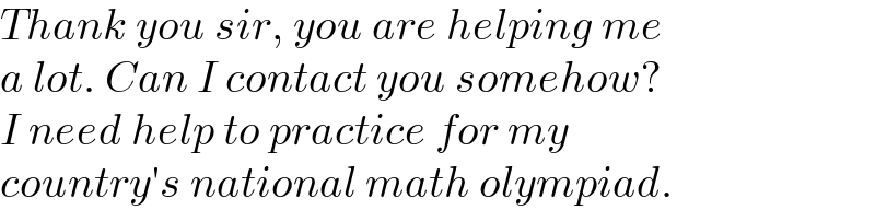 Thank you sir, you are helping me  a lot. Can I contact you somehow?  I need help to practice for my  country′s national math olympiad.  