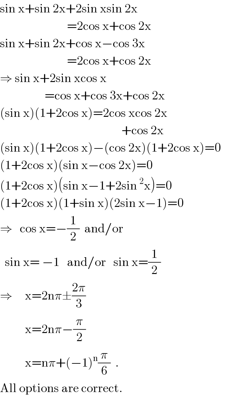 sin x+sin 2x+2sin xsin 2x                             =2cos x+cos 2x  sin x+sin 2x+cos x−cos 3x                             =2cos x+cos 2x  ⇒ sin x+2sin xcos x                    =cos x+cos 3x+cos 2x  (sin x)(1+2cos x)=2cos xcos 2x                                                   +cos 2x  (sin x)(1+2cos x)−(cos 2x)(1+2cos x)=0  (1+2cos x)(sin x−cos 2x)=0  (1+2cos x)(sin x−1+2sin^2 x)=0  (1+2cos x)(1+sin x)(2sin x−1)=0  ⇒   cos x=−(1/2)  and/or    sin x= −1   and/or   sin x=(1/2)  ⇒     x=2nπ±((2π)/3)            x=2nπ−(π/2)            x=nπ+(−1)^n (π/6)  .  All options are correct.  