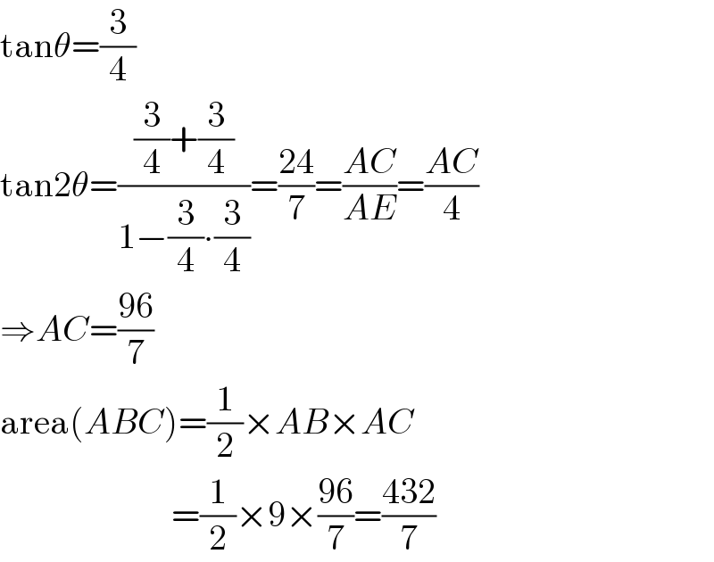 tanθ=(3/4)  tan2θ=(((3/4)+(3/4))/(1−(3/4)∙(3/4)))=((24)/7)=((AC)/(AE))=((AC)/4)  ⇒AC=((96)/7)  area(ABC)=(1/2)×AB×AC                          =(1/2)×9×((96)/7)=((432)/7)  