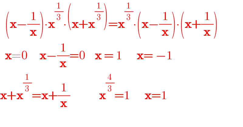   (x−(1/x))∙x^(1/3) ∙(x+x^(1/3) )=x^(1/3) ∙(x−(1/x))∙(x+(1/x))    x≠0     x−(1/x)=0    x = 1      x= −1  x+x^(1/3) =x+(1/x)            x^(4/3) =1      x=1    