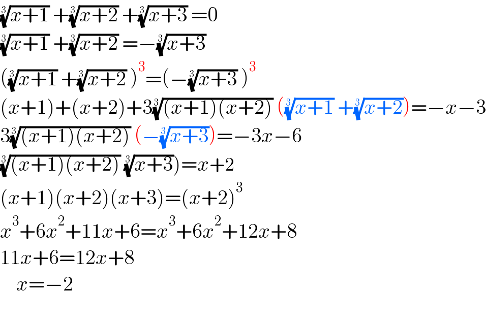 ((x+1))^(1/3)  +((x+2))^(1/3)  +((x+3))^(1/3)  =0  ((x+1))^(1/3)  +((x+2))^(1/3)  =−((x+3))^(1/3)    (((x+1))^(1/3)  +((x+2))^(1/3)  )^3 =(−((x+3))^(1/3)  )^3   (x+1)+(x+2)+3(((x+1)(x+2)))^(1/3)  (((x+1))^(1/3)  +((x+2))^(1/3) )=−x−3  3(((x+1)(x+2)))^(1/3)  (−((x+3))^(1/3) )=−3x−6  (((x+1)(x+2)))^(1/3)  ((x+3))^(1/3) )=x+2  (x+1)(x+2)(x+3)=(x+2)^3   x^3 +6x^2 +11x+6=x^3 +6x^2 +12x+8  11x+6=12x+8      x=−2    