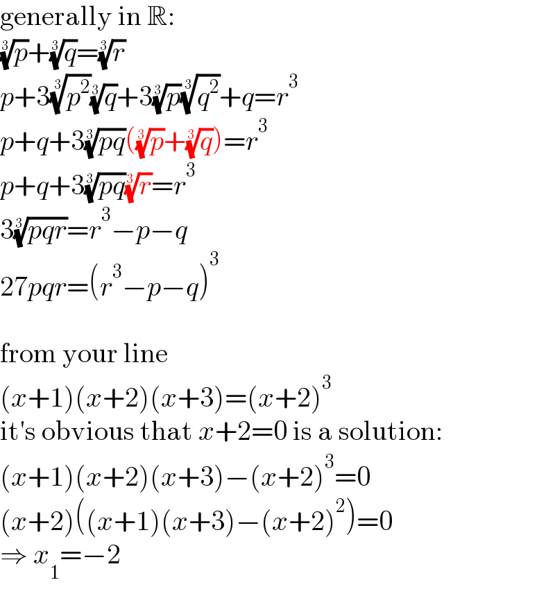 generally in R:  (p)^(1/3) +(q)^(1/3) =(r)^(1/3)   p+3(p^2 )^(1/3) (q)^(1/3) +3(p)^(1/3) (q^2 )^(1/3) +q=r^3   p+q+3((pq))^(1/3) ((p)^(1/3) +(q)^(1/3) )=r^3   p+q+3((pq))^(1/3) (r)^(1/3) =r^3   3((pqr))^(1/3) =r^3 −p−q  27pqr=(r^3 −p−q)^3     from your line  (x+1)(x+2)(x+3)=(x+2)^3   it′s obvious that x+2=0 is a solution:  (x+1)(x+2)(x+3)−(x+2)^3 =0  (x+2)((x+1)(x+3)−(x+2)^2 )=0  ⇒ x_1 =−2  