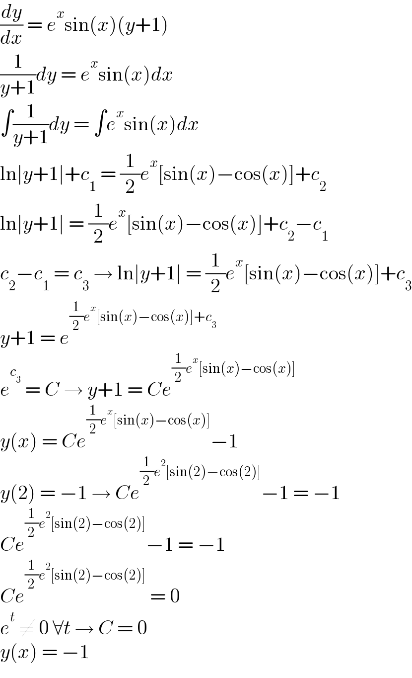 (dy/dx) = e^x sin(x)(y+1)  (1/(y+1))dy = e^x sin(x)dx  ∫(1/(y+1))dy = ∫e^x sin(x)dx  ln∣y+1∣+c_1  = (1/2)e^x [sin(x)−cos(x)]+c_2   ln∣y+1∣ = (1/2)e^x [sin(x)−cos(x)]+c_2 −c_1   c_2 −c_1  = c_3  → ln∣y+1∣ = (1/2)e^x [sin(x)−cos(x)]+c_3   y+1 = e^((1/2)e^x [sin(x)−cos(x)]+c_3 )   e^c_3   = C → y+1 = Ce^((1/2)e^x [sin(x)−cos(x)])   y(x) = Ce^((1/2)e^x [sin(x)−cos(x)]) −1  y(2) = −1 → Ce^((1/2)e^2 [sin(2)−cos(2)]) −1 = −1   Ce^((1/2)e^2 [sin(2)−cos(2)]) −1 = −1  Ce^((1/2)e^2 [sin(2)−cos(2)])  = 0  e^t  ≠ 0 ∀t → C = 0  y(x) = −1  