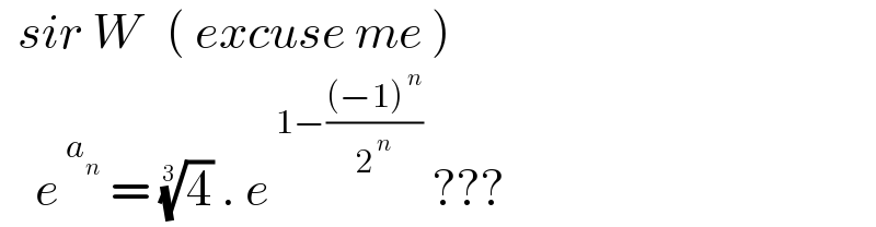   sir W   ( excuse me )      e^( a_n )  = (4)^(1/3)  . e^( 1−(((−1)^( n) )/2^( n) ))  ???  