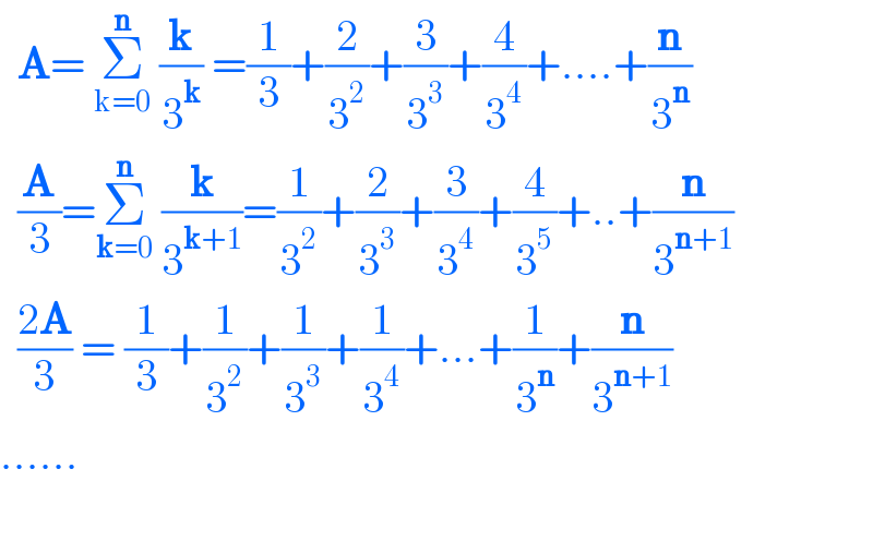   A= Σ_(k=0) ^n  (k/3^k ) =(1/3)+(2/3^2 )+(3/3^3 )+(4/3^4 )+....+(n/3^n )    (A/3)=Σ_(k=0) ^n  (k/3^(k+1) )=(1/3^2 )+(2/3^3 )+(3/3^4 )+(4/3^5 )+..+(n/3^(n+1) )    ((2A)/3) = (1/3)+(1/3^2 )+(1/3^3 )+(1/3^4 )+...+(1/3^n )+(n/3^(n+1) )  ......    