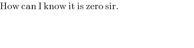 How can I know it is zero sir.  