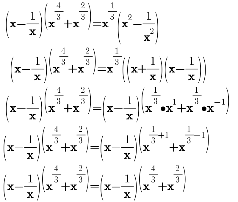   (x−(1/x))(x^(4/3) +x^(2/3) )=x^(1/3) (x^2 −(1/x^2 ))      (x−(1/x))(x^(4/3) +x^(2/3) )=x^(1/3) ((x+(1/x))(x−(1/x)))    (x−(1/x))(x^(4/3) +x^(2/3) )=(x−(1/x))(x^(1/3) •x^1 +x^(1/3) •x^(−1) )   (x−(1/x))(x^(4/3) +x^(2/3) )=(x−(1/x))(x^((1/3)+1) +x^((1/3)−1) )   (x−(1/x))(x^(4/3) +x^(2/3) )=(x−(1/x))(x^(4/3) +x^(2/3) )  