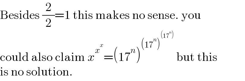 Besides (2/2)=1 this makes no sense. you  could also claim x^x^x  =(17^n )^((17^n )^((17^n )) )  but this  is no solution.  