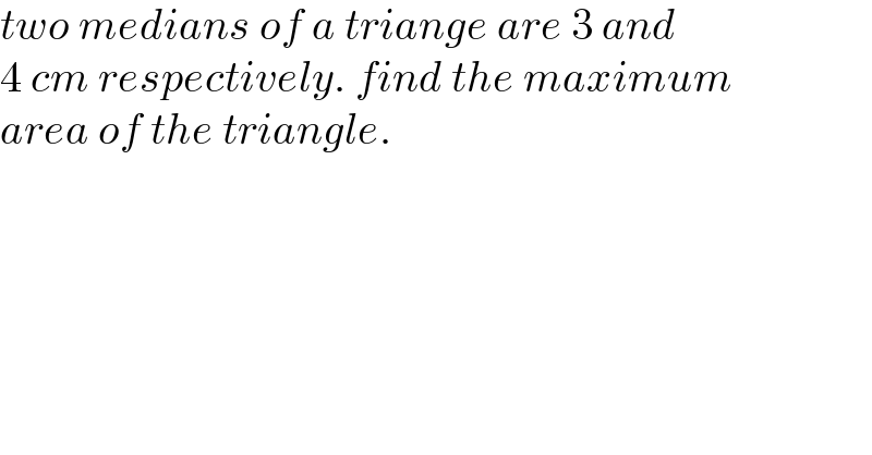 two medians of a triange are 3 and  4 cm respectively. find the maximum  area of the triangle.  