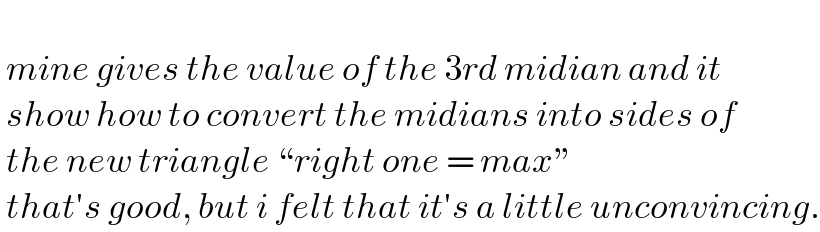    mine gives the value of the 3rd midian and it   show how to convert the midians into sides of   the new triangle “right one = max”   that′s good, but i felt that it′s a little unconvincing.  