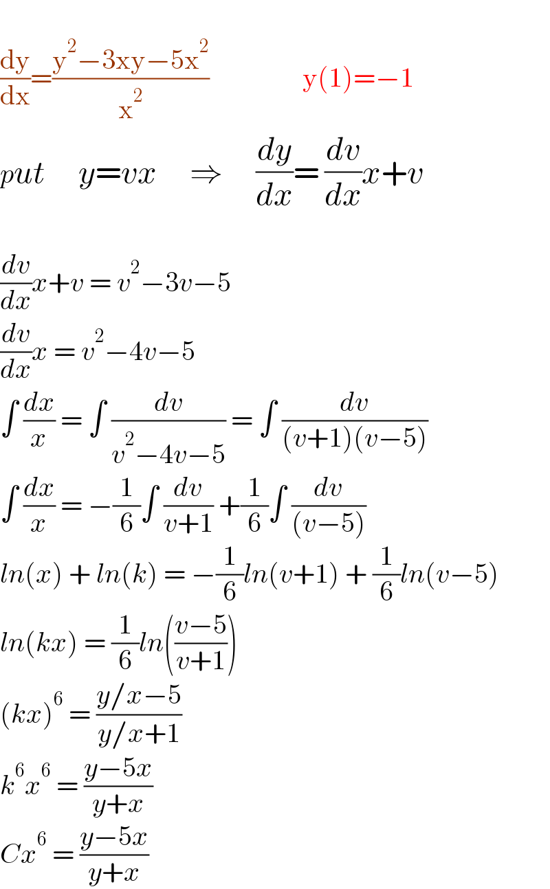   (dy/dx)=((y^2 −3xy−5x^2 )/x^2 )                 y(1)=−1  put      y=vx      ⇒      (dy/dx)= (dv/dx)x+v    (dv/dx)x+v = v^2 −3v−5  (dv/dx)x = v^2 −4v−5  ∫ (dx/x) = ∫ (dv/(v^2 −4v−5)) = ∫ (dv/((v+1)(v−5)))  ∫ (dx/x) = −(1/6)∫ (dv/(v+1)) +(1/6)∫ (dv/((v−5)))  ln(x) + ln(k) = −(1/6)ln(v+1) + (1/6)ln(v−5)  ln(kx) = (1/6)ln(((v−5)/(v+1)))  (kx)^6  = ((y/x−5)/(y/x+1))  k^6 x^6  = ((y−5x)/(y+x))  Cx^6  = ((y−5x)/(y+x))  