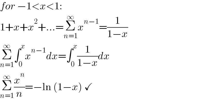 for −1<x<1:  1+x+x^2 +...=Σ_(n=1) ^∞ x^(n−1) =(1/(1−x))  Σ_(n=1) ^∞ ∫_0 ^x x^(n−1) dx=∫_0 ^x (1/(1−x))dx  Σ_(n=1) ^∞ (x^n /n)=−ln (1−x) ✓  