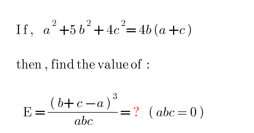          I f ,    a^( 2)  +5 b^( 2)  + 4c^( 2) = 4b (a +c )                 then , find the value of  :                       E = (( ( b+ c −a )^( 3) )/( abc)) = ?    ( abc ≠ 0 )         