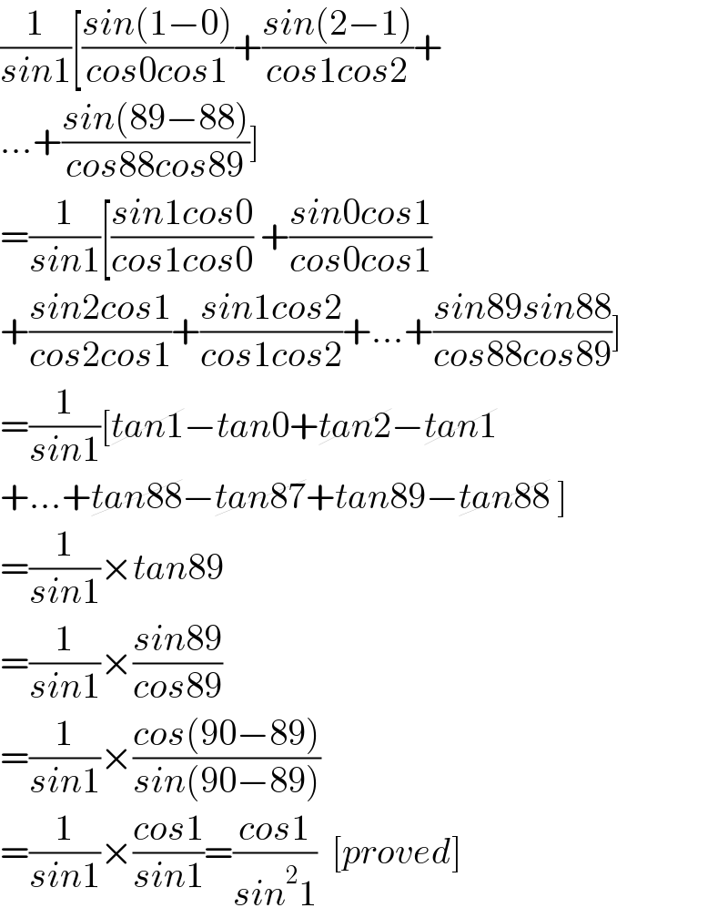 (1/(sin1))[((sin(1−0))/(cos0cos1))+((sin(2−1))/(cos1cos2))+  ...+((sin(89−88))/(cos88cos89))]  =(1/(sin1))[((sin1cos0)/(cos1cos0)) +((sin0cos1)/(cos0cos1))  +((sin2cos1)/(cos2cos1))+((sin1cos2)/(cos1cos2))+...+((sin89sin88)/(cos88cos89))]  =(1/(sin1))[tan1−tan0+tan2−tan1  +...+tan88−tan87+tan89−tan88 ]  =(1/(sin1))×tan89  =(1/(sin1))×((sin89)/(cos89))  =(1/(sin1))×((cos(90−89))/(sin(90−89)))  =(1/(sin1))×((cos1)/(sin1))=((cos1)/(sin^2 1))  [proved]  