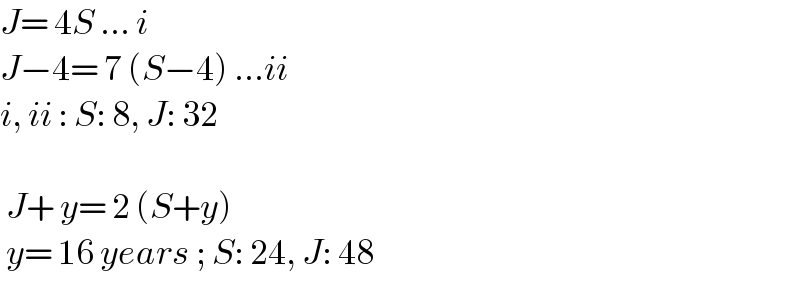 J= 4S ... i  J−4= 7 (S−4) ...ii  i, ii : S: 8, J: 32     J+ y= 2 (S+y)   y= 16 years ; S: 24, J: 48    