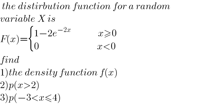  the distirbution function for a random  variable X is  F(x)= { ((1−2e^(−2x)               x≥0)),((0                              x<0)) :}  find  1)the density function f(x)  2)p(x>2)  3)p(−3<x≤4)  