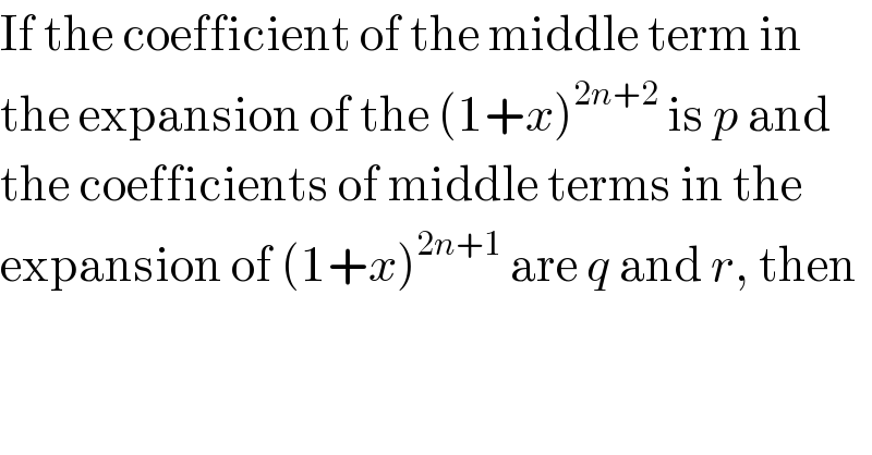 If the coefficient of the middle term in  the expansion of the (1+x)^(2n+2)  is p and  the coefficients of middle terms in the  expansion of (1+x)^(2n+1)  are q and r, then  