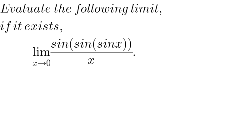 Evaluate the following limit,  if it exists,               lim_(x→0) ((sin(sin(sinx)))/x).  