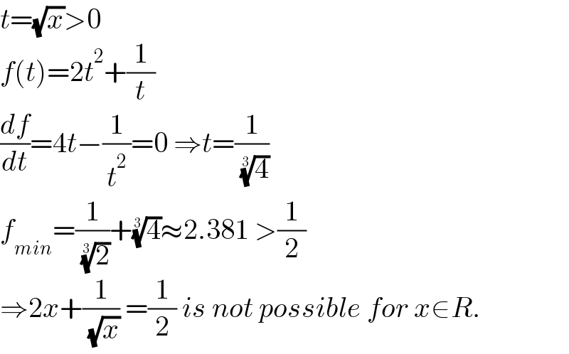 t=(√x)>0  f(t)=2t^2 +(1/t)  (df/dt)=4t−(1/t^2 )=0 ⇒t=(1/( (4)^(1/3) ))  f_(min) =(1/( (2)^(1/3) ))+(4)^(1/3) ≈2.381 >(1/2)  ⇒2x+(1/( (√x))) =(1/2) is not possible for x∈R.  