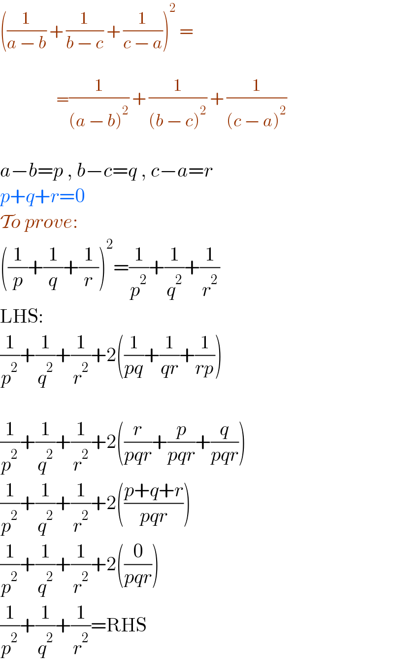 ((1/(a − b)) + (1/(b − c)) + (1/(c − a)))^2  =                        =(1/((a − b)^2 )) + (1/((b − c)^2 )) + (1/((c − a)^2 ))    a−b=p , b−c=q , c−a=r  p+q+r=0  To prove:  ((1/p)+(1/q)+(1/r))^2 =(1/p^2 )+(1/q^2 )+(1/r^2 )  LHS:  (1/p^2 )+(1/q^2 )+(1/r^2 )+2((1/(pq))+(1/(qr))+(1/(rp)))    (1/p^2 )+(1/q^2 )+(1/r^2 )+2((r/(pqr))+(p/(pqr))+(q/(pqr)))  (1/p^2 )+(1/q^2 )+(1/r^2 )+2(((p+q+r)/(pqr)))  (1/p^2 )+(1/q^2 )+(1/r^2 )+2((0/(pqr)))  (1/p^2 )+(1/q^2 )+(1/r^2 )=RHS  
