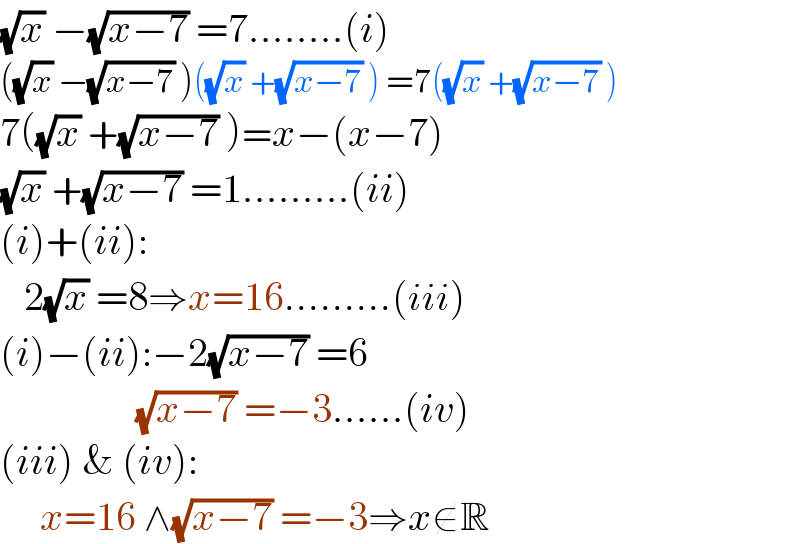 (√x) −(√(x−7)) =7........(i)  ((√x) −(√(x−7)) )((√x) +(√(x−7)) ) =7((√x) +(√(x−7)) )  7((√x) +(√(x−7)) )=x−(x−7)  (√x) +(√(x−7)) =1.........(ii)  (i)+(ii):     2(√x) =8⇒x=16.........(iii)  (i)−(ii):−2(√(x−7)) =6                   (√(x−7)) =−3......(iv)  (iii) & (iv):       x=16 ∧(√(x−7)) =−3⇒x∉R   