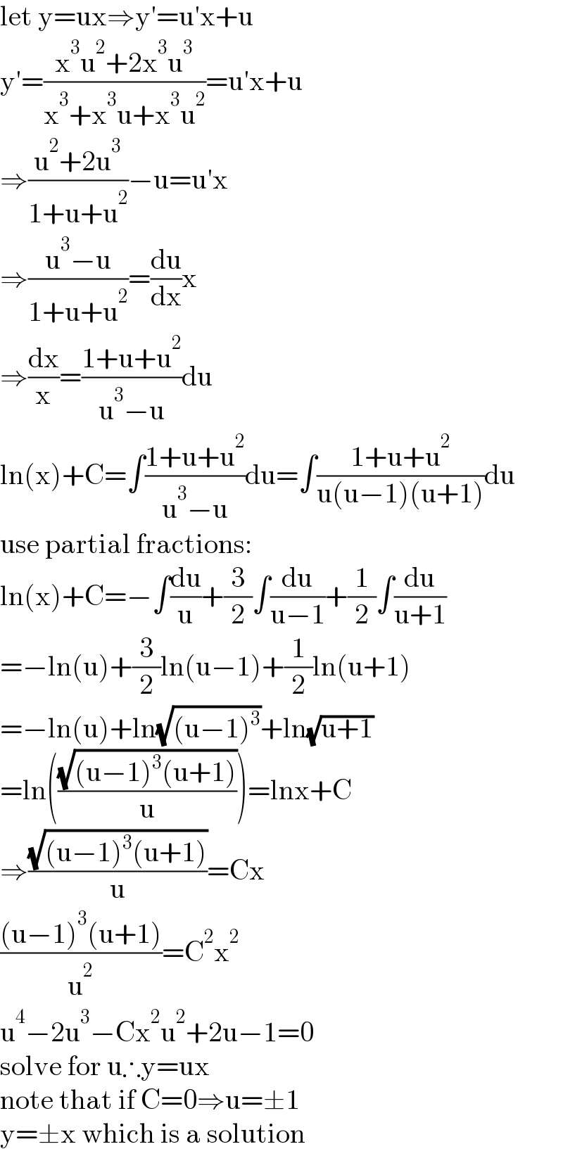let y=ux⇒y′=u′x+u  y′=((x^3 u^2 +2x^3 u^3 )/(x^3 +x^3 u+x^3 u^2 ))=u′x+u  ⇒((u^2 +2u^3 )/(1+u+u^2 ))−u=u′x  ⇒((u^3 −u)/(1+u+u^2 ))=(du/dx)x  ⇒(dx/x)=((1+u+u^2 )/(u^3 −u))du  ln(x)+C=∫((1+u+u^2 )/(u^3 −u))du=∫((1+u+u^2 )/(u(u−1)(u+1)))du  use partial fractions:  ln(x)+C=−∫(du/u)+(3/2)∫(du/(u−1))+(1/2)∫(du/(u+1))  =−ln(u)+(3/2)ln(u−1)+(1/2)ln(u+1)  =−ln(u)+ln(√((u−1)^3 ))+ln(√(u+1))  =ln(((√((u−1)^3 (u+1)))/u))=lnx+C  ⇒((√((u−1)^3 (u+1)))/u)=Cx  (((u−1)^3 (u+1))/u^2 )=C^2 x^2   u^4 −2u^3 −Cx^2 u^2 +2u−1=0  solve for u∴y=ux  note that if C=0⇒u=±1  y=±x which is a solution  