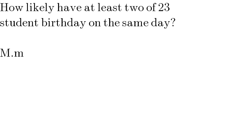 How likely have at least two of 23  student birthday on the same day?    M.m  