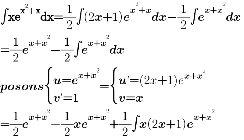 ∫xe^(x^2 +x) dx=(1/2)∫(2x+1)e^(x^2 +x) dx−(1/2)∫e^(x+x^2 ) dx  =(1/2)e^(x+x^2 ) −(1/2)∫e^(x+x^2 ) dx  posons { ((u=e^(x+x^2 ) )),((v′=1)) :}= { ((u′=(2x+1)e^(x+x^2 ) )),((v=x)) :}  =(1/2)e^(x+x^2 ) −(1/2)xe^(x+x^2 ) +(1/2)∫x(2x+1)e^(x+x^2 )   