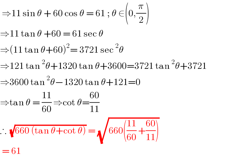  ⇒11 sin θ + 60 cos θ = 61 ; θ ∈(0,(π/2))  ⇒11 tan θ +60 = 61 sec θ   ⇒(11 tan θ+60)^2 = 3721 sec^2 θ  ⇒121 tan^2 θ+1320 tan θ+3600=3721 tan^2 θ+3721  ⇒3600 tan^2 θ−1320 tan θ+121=0  ⇒tan θ = ((11)/(60)) ⇒cot θ=((60)/(11))  ∴  (√(660 (tan θ+cot θ))) = (√(660(((11)/(60)) +((60)/(11)))))   = 61   