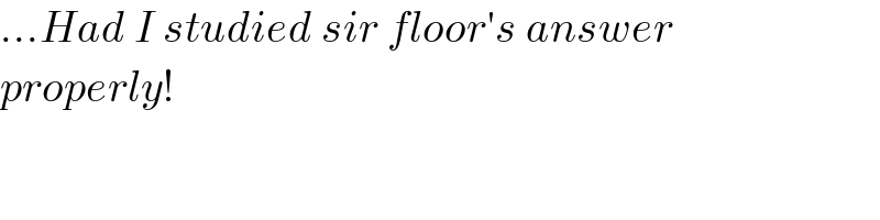 ...Had I studied sir floor′s answer  properly!  