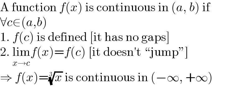 A function f(x) is continuous in (a, b) if  ∀c∈(a,b)  1. f(c) is defined [it has no gaps]  2. lim_(x→c) f(x)=f(c) [it doesn′t “jump”]  ⇒ f(x)=(x)^(1/3)  is continuous in (−∞, +∞)  