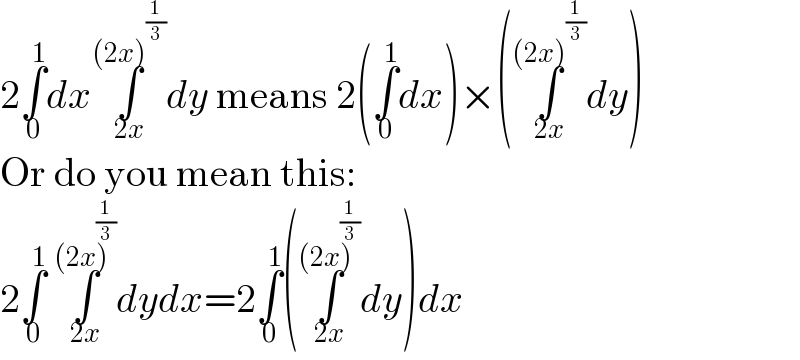 2∫_0 ^1 dx∫_(2x) ^((2x)^(1/3) ) dy means 2(∫_0 ^1 dx)×(∫_(2x) ^((2x)^(1/3) ) dy)  Or do you mean this:  2∫_0 ^1  ∫_(2x) ^((2x)^(1/3) ) dydx=2∫_0 ^1 (∫_(2x) ^((2x)^(1/3) ) dy)dx  