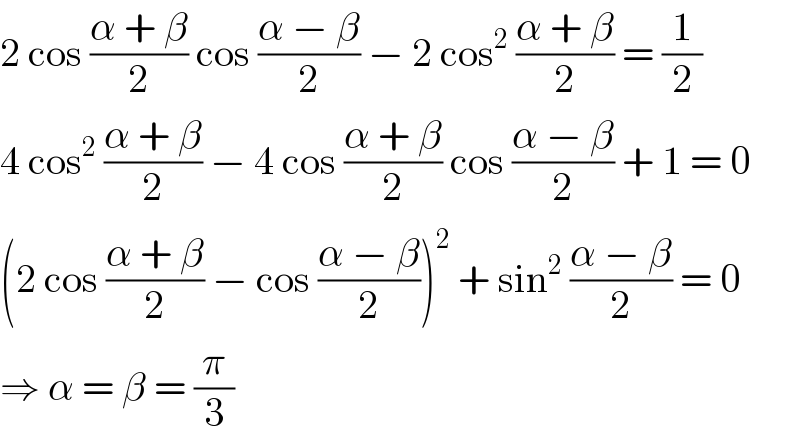 2 cos ((α + β)/2) cos ((α − β)/2) − 2 cos^2  ((α + β)/2) = (1/2)  4 cos^2  ((α + β)/2) − 4 cos ((α + β)/2) cos ((α − β)/2) + 1 = 0  (2 cos ((α + β)/2) − cos ((α − β)/2))^2  + sin^2  ((α − β)/2) = 0  ⇒ α = β = (π/3)  
