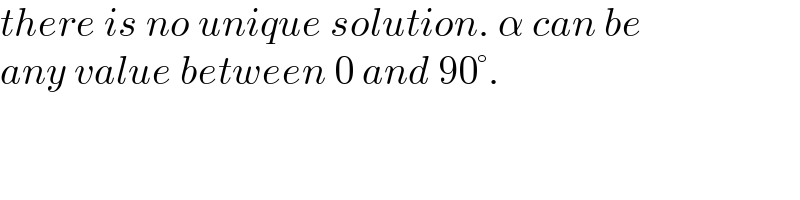 there is no unique solution. α can be  any value between 0 and 90°.  