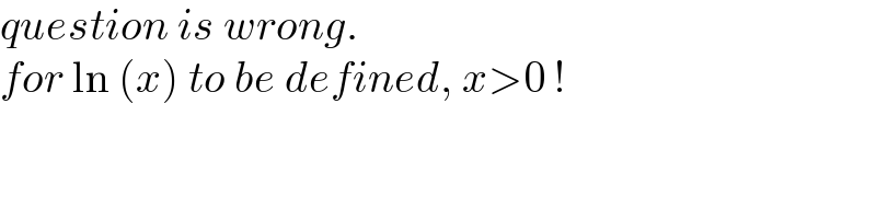 question is wrong.   for ln (x) to be defined, x>0 !  