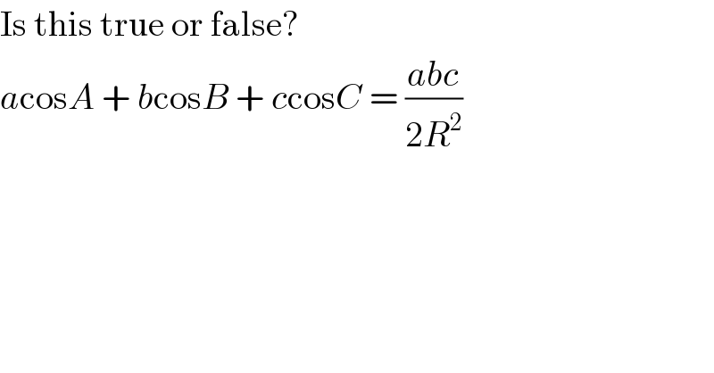 Is this true or false?  acosA + bcosB + ccosC = ((abc)/(2R^2 ))  