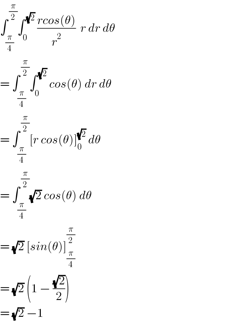 ∫_(π/4) ^( (π/2)) ∫_0 ^( (√2))  ((rcos(θ))/r^2 )  r dr dθ  = ∫_(π/4) ^( (π/2)) ∫_0 ^( (√2))  cos(θ) dr dθ  = ∫_(π/4) ^( (π/2)) [r cos(θ)]_0 ^(√2)  dθ  = ∫_(π/4) ^( (π/2)) (√2) cos(θ) dθ  = (√2) [sin(θ)]_(π/4) ^(π/2)   = (√2) (1 − ((√2)/2))  = (√2) −1  